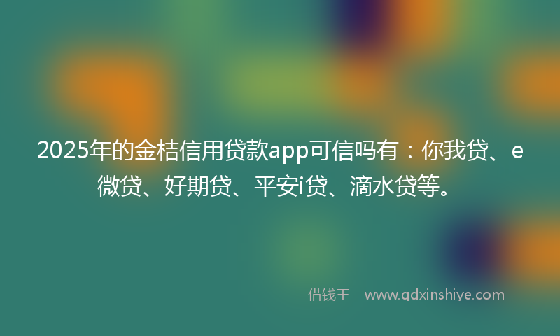 2025年的金桔信用贷款app可信吗有：你我贷、e微贷、好期贷、平安i贷、滴水贷等。