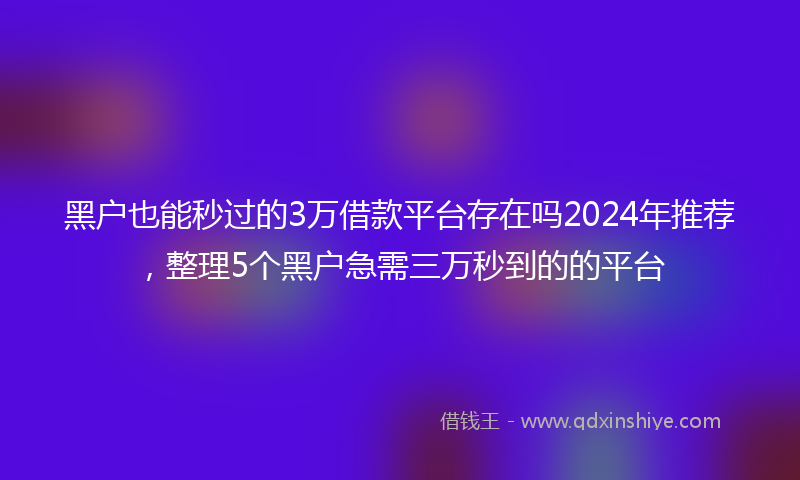 黑户也能秒过的3万借款平台存在吗2024年推荐，整理5个黑户急需三万秒到的的平台