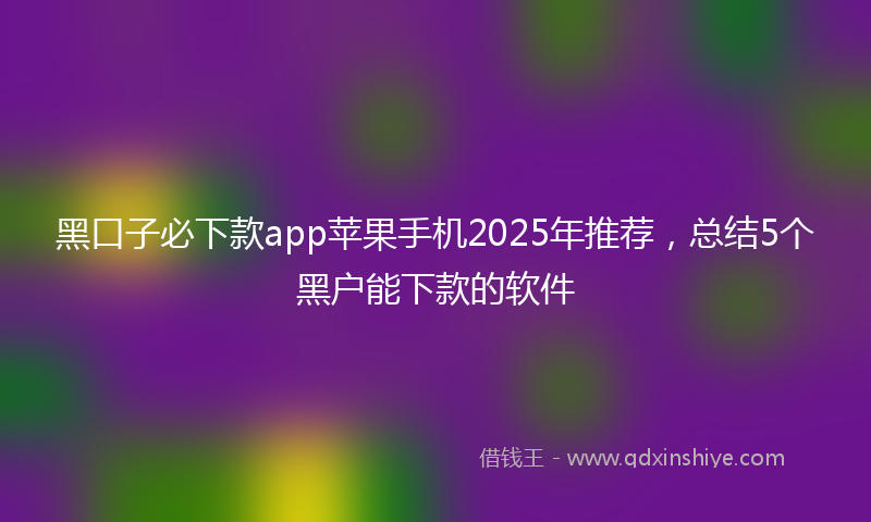 黑口子必下款app苹果手机2025年推荐，总结5个黑户能下款的软件