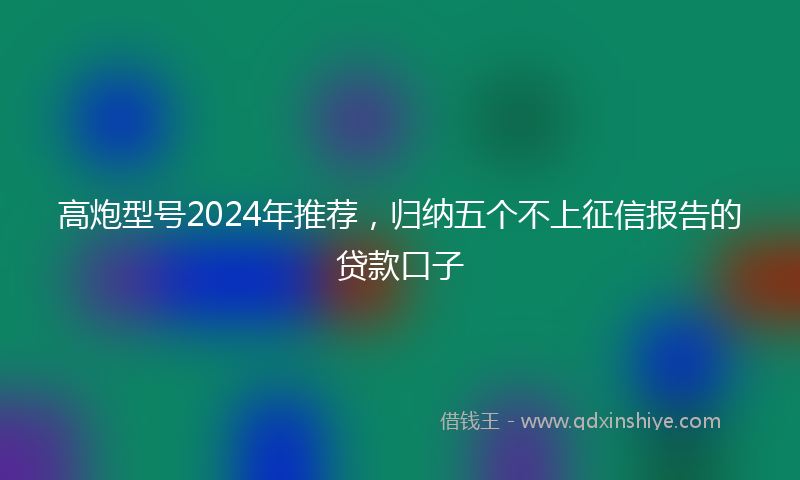 高炮型号2024年推荐，归纳五个不上征信报告的贷款口子