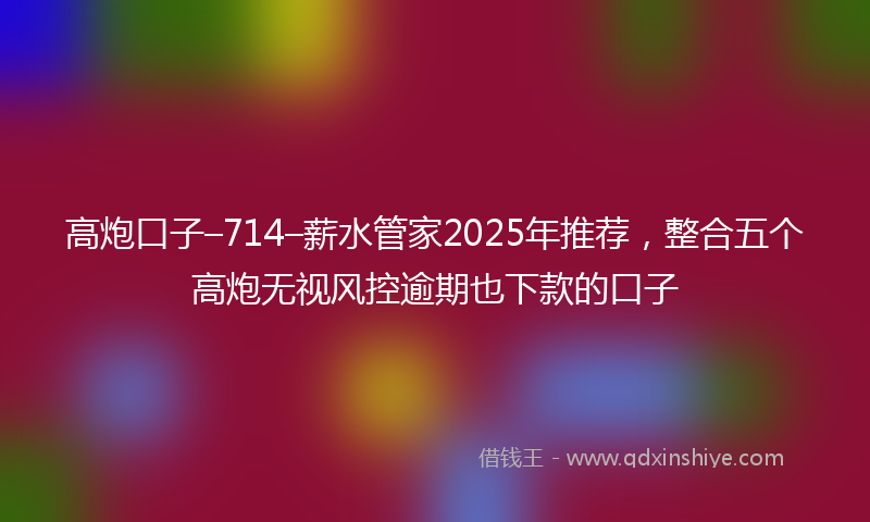 高炮口子–714–薪水管家2025年推荐，整合五个高炮无视风控逾期也下款的口子