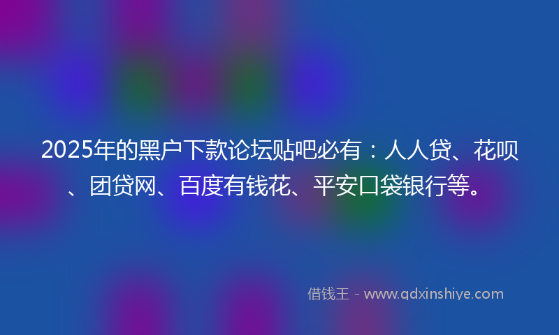 2025年的黑户下款论坛贴吧必有：人人贷、花呗、团贷网、百度有钱花、平安口袋银行等。