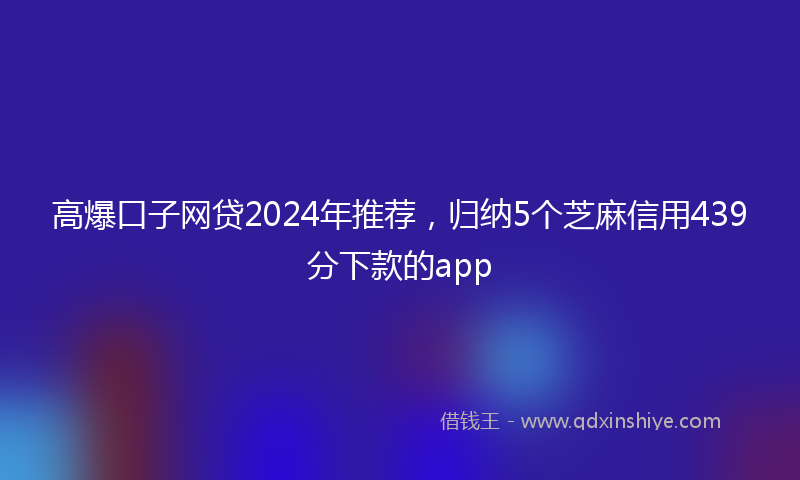 高爆口子网贷2024年推荐，归纳5个芝麻信用439分下款的app