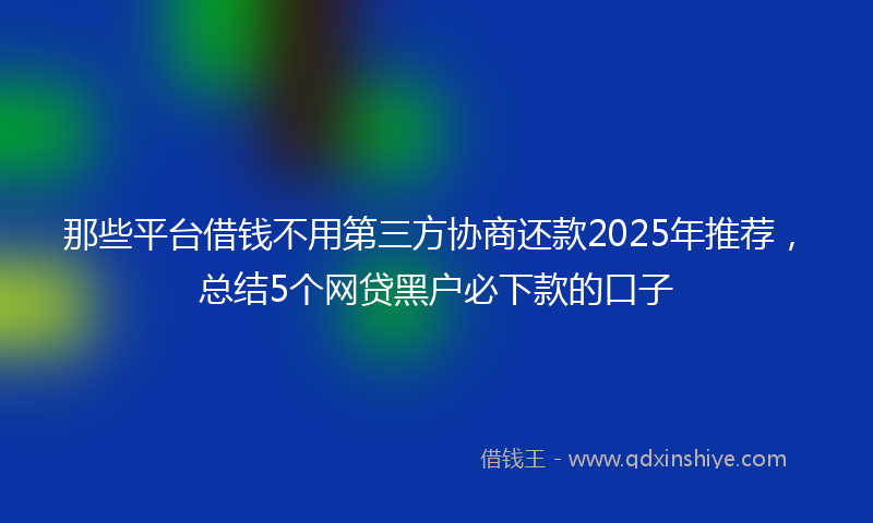 那些平台借钱不用第三方协商还款2025年推荐，总结5个网贷黑户必下款的口子