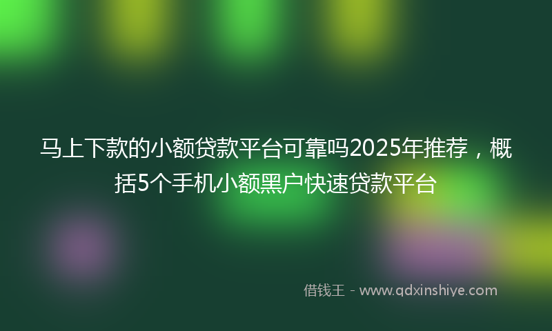 马上下款的小额贷款平台可靠吗2025年推荐，概括5个手机小额黑户快速贷款平台