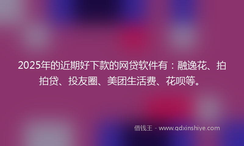 2025年的近期好下款的网贷软件有：融逸花、拍拍贷、投友圈、美团生活费、花呗等。
