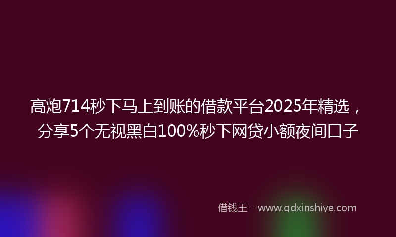 高炮714秒下马上到账的借款平台2025年精选，分享5个无视黑白100%秒下网贷小额夜间口子