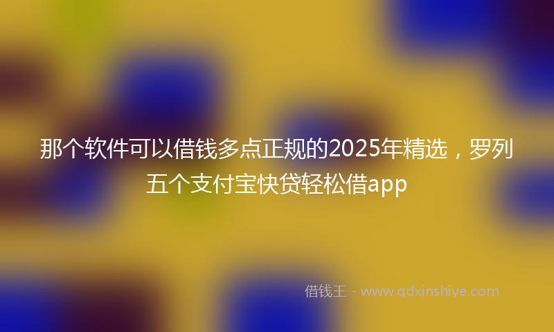 那个软件可以借钱多点正规的2025年精选，罗列五个支付宝快贷轻松借app