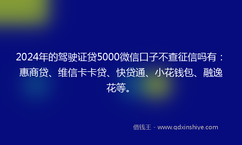 2024年的驾驶证贷5000微信口子不查征信吗有：惠商贷、维信卡卡贷、快贷通、小花钱包、融逸花等。