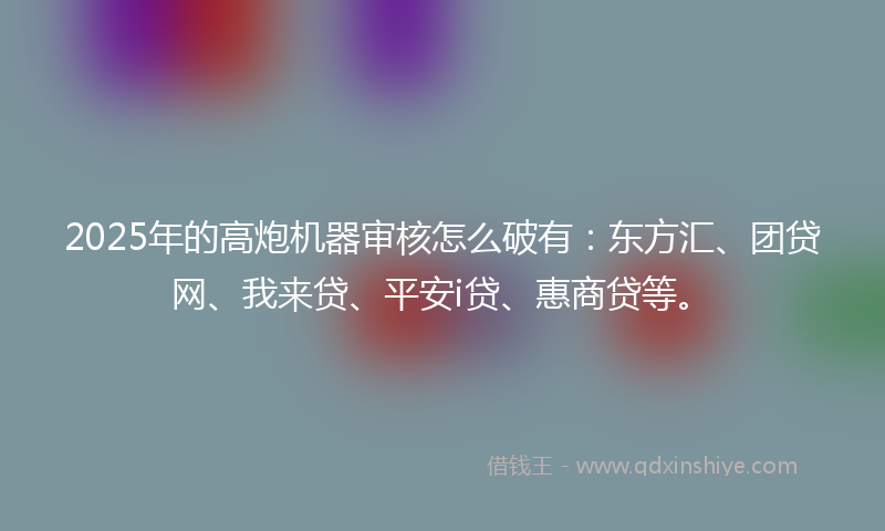 2025年的高炮机器审核怎么破有：东方汇、团贷网、我来贷、平安i贷、惠商贷等。