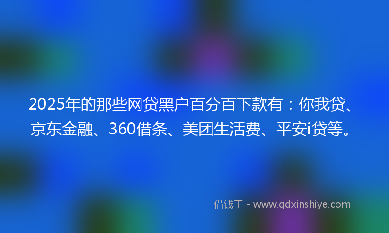 2025年的那些网贷黑户百分百下款有：你我贷、京东金融、360借条、美团生活费、平安i贷等。
