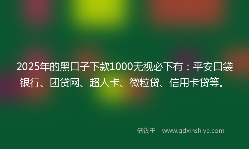2025年的黑口子下款1000无视必下有：平安口袋银行、团贷网、超人卡、微粒贷、信用卡贷等。