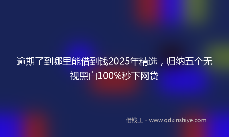 逾期了到哪里能借到钱2025年精选，归纳五个无视黑白100%秒下网贷