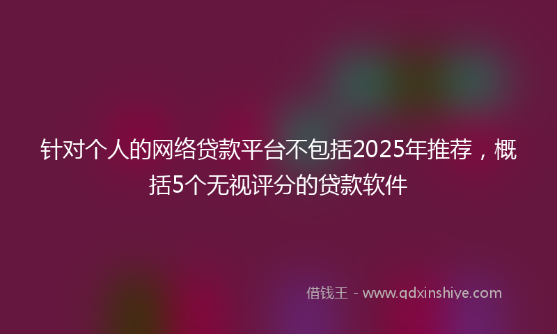针对个人的网络贷款平台不包括2025年推荐，概括5个无视评分的贷款软件