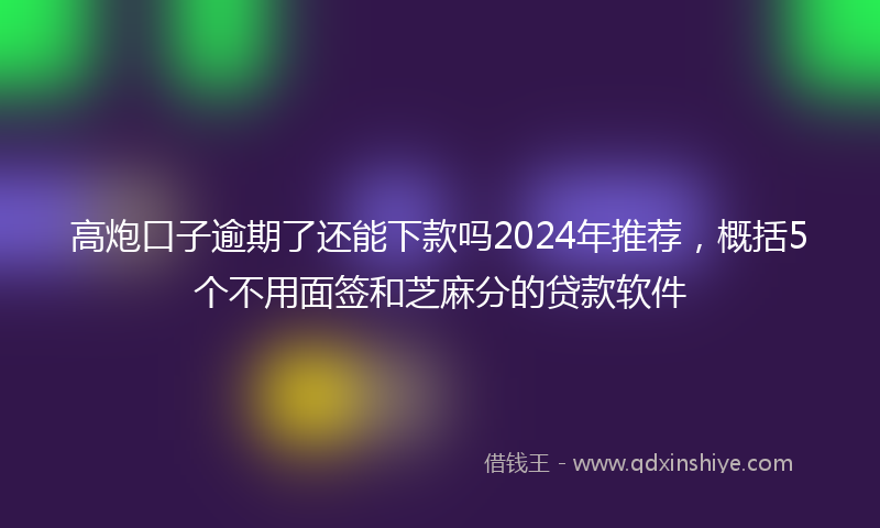 高炮口子逾期了还能下款吗2024年推荐，概括5个不用面签和芝麻分的贷款软件