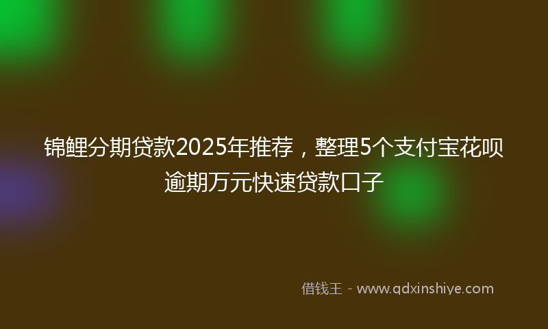 锦鲤分期贷款2025年推荐，整理5个支付宝花呗逾期万元快速贷款口子
