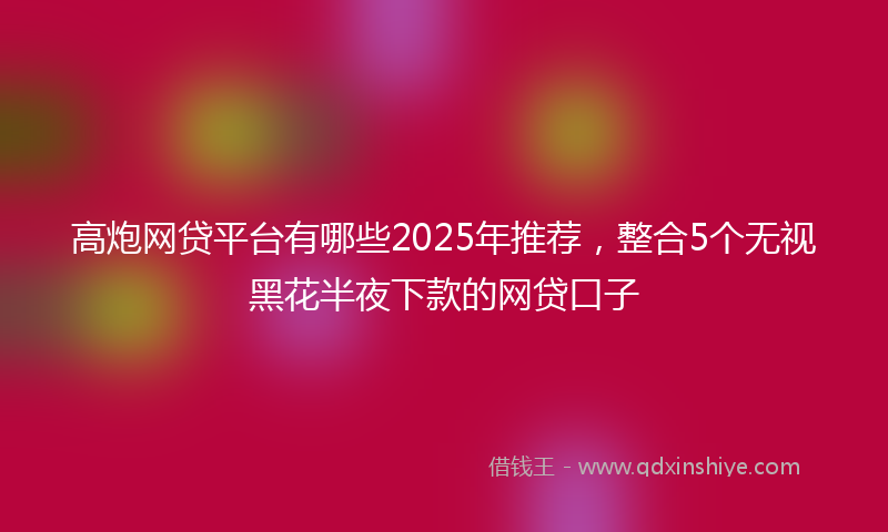 高炮网贷平台有哪些2025年推荐，整合5个无视黑花半夜下款的网贷口子