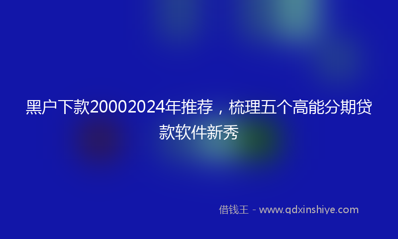 黑户下款20002024年推荐，梳理五个高能分期贷款软件新秀