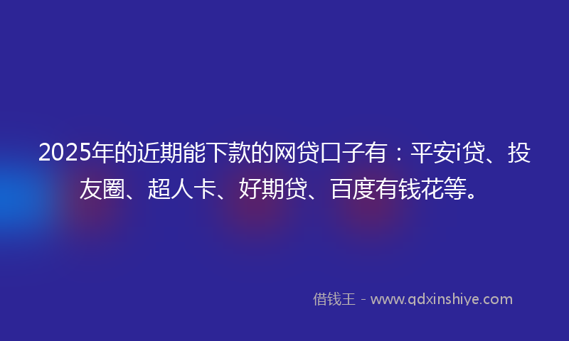 2025年的近期能下款的网贷口子有：平安i贷、投友圈、超人卡、好期贷、百度有钱花等。