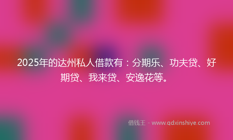 2025年的达州私人借款有：分期乐、功夫贷、好期贷、我来贷、安逸花等。