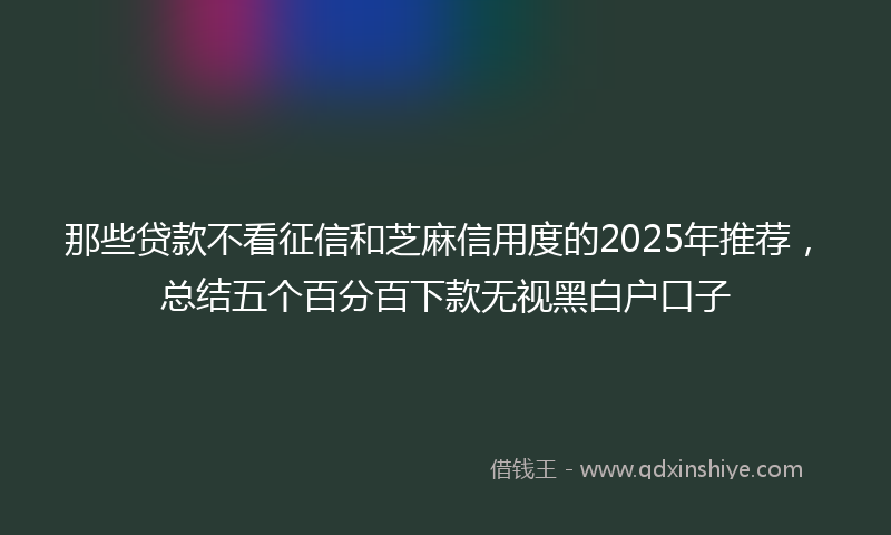 那些贷款不看征信和芝麻信用度的2025年推荐，总结五个百分百下款无视黑白户口子