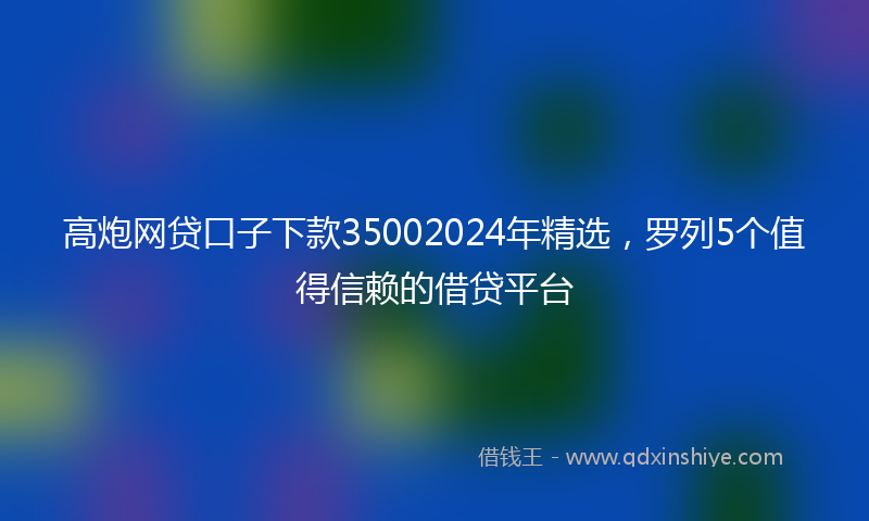 高炮网贷口子下款35002024年精选，罗列5个值得信赖的借贷平台
