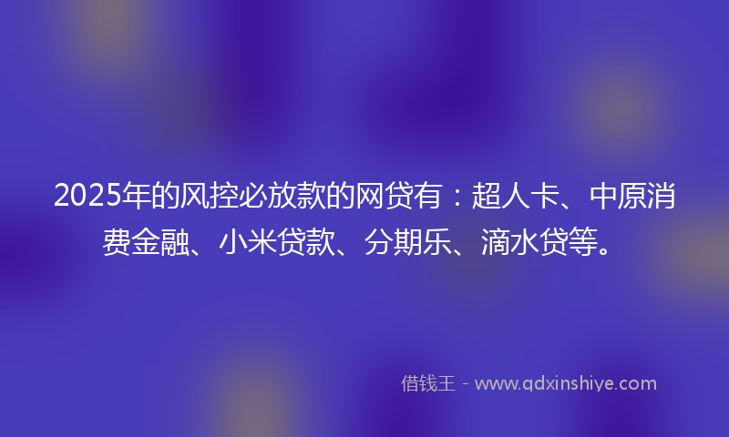 2025年的风控必放款的网贷有：超人卡、中原消费金融、小米贷款、分期乐、滴水贷等。
