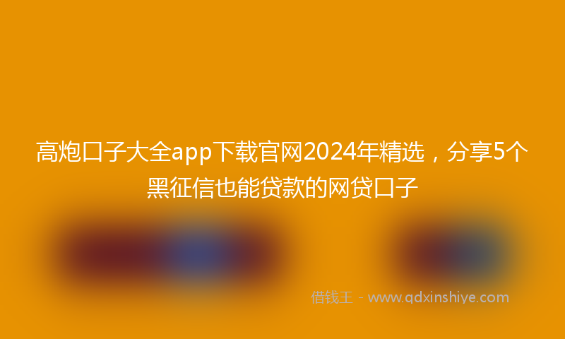 高炮口子大全app下载官网2024年精选，分享5个黑征信也能贷款的网贷口子