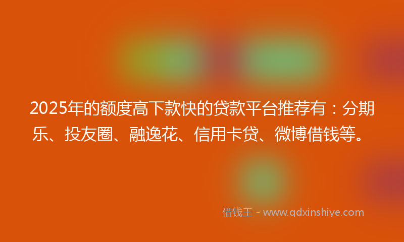 2025年的额度高下款快的贷款平台推荐有：分期乐、投友圈、融逸花、信用卡贷、微博借钱等。