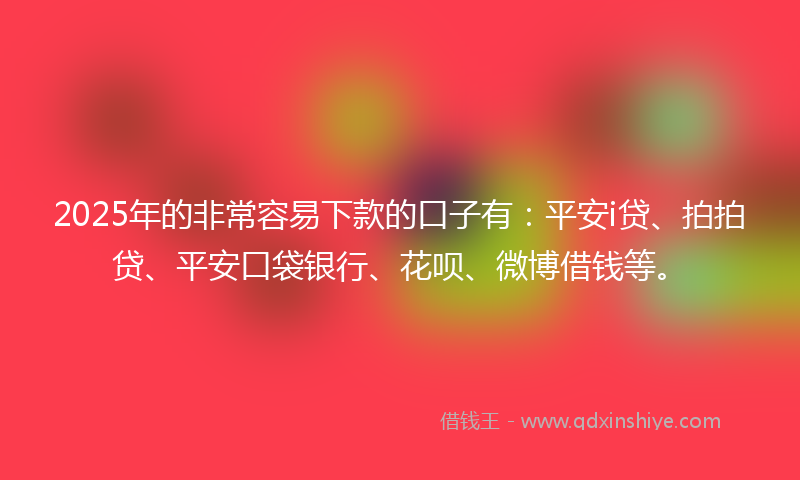 2025年的非常容易下款的口子有：平安i贷、拍拍贷、平安口袋银行、花呗、微博借钱等。