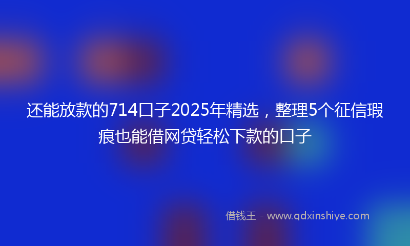 还能放款的714口子2025年精选，整理5个征信瑕疵也能借网贷轻松下款的口子
