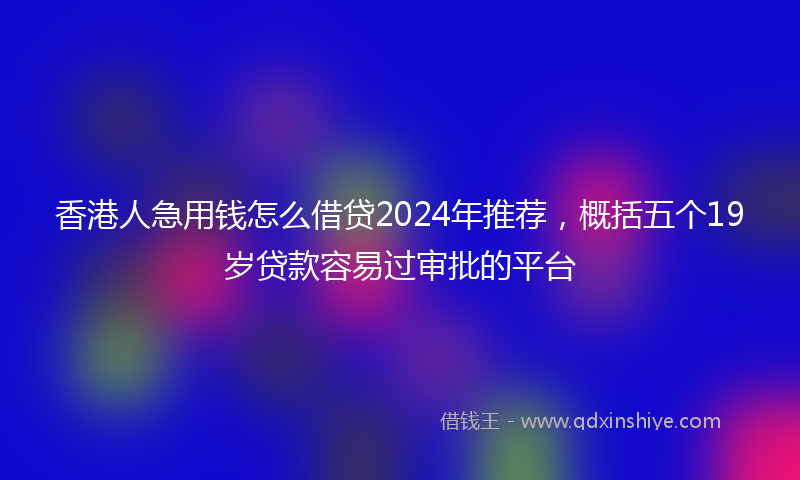 香港人急用钱怎么借贷2024年推荐，概括五个19岁贷款容易过审批的平台