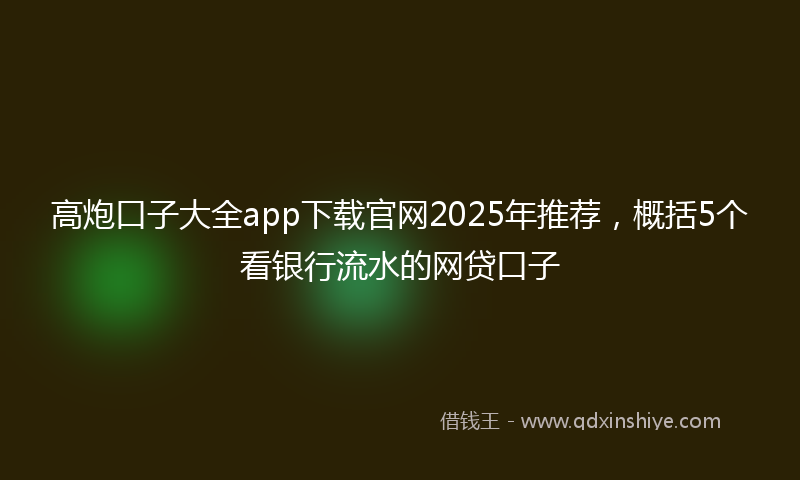 高炮口子大全app下载官网2025年推荐，概括5个看银行流水的网贷口子