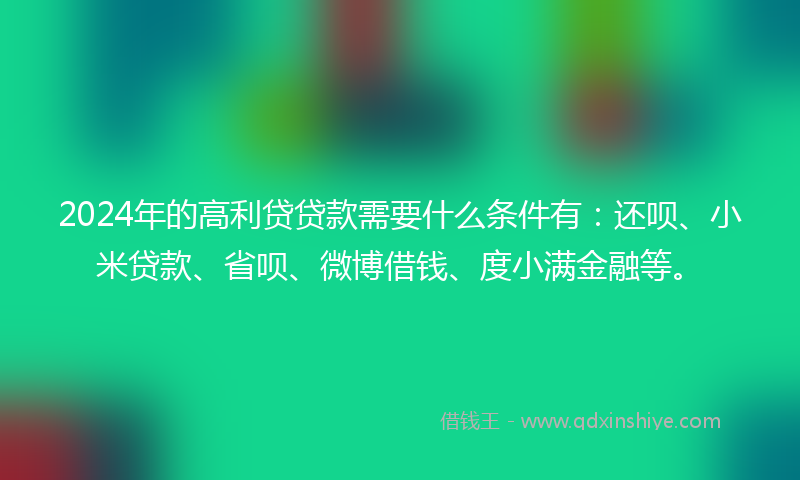 2024年的高利贷贷款需要什么条件有：还呗、小米贷款、省呗、微博借钱、度小满金融等。