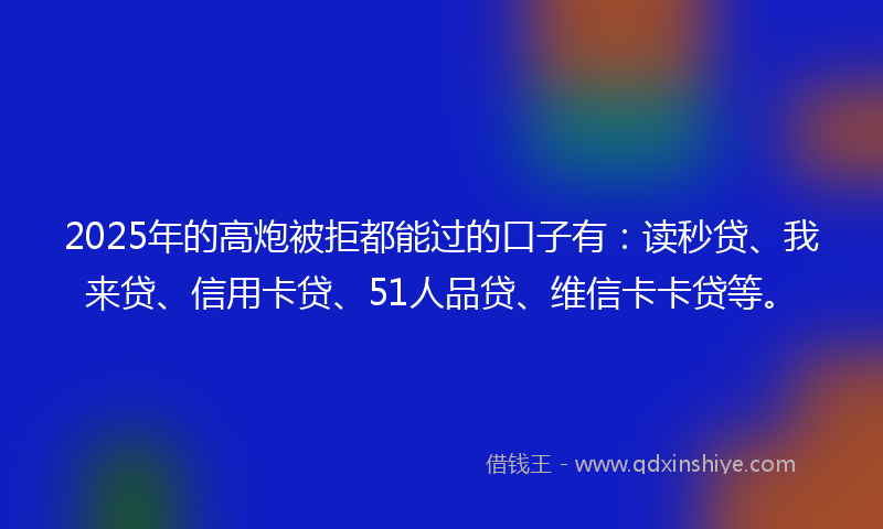 2025年的高炮被拒都能过的口子有：读秒贷、我来贷、信用卡贷、51人品贷、维信卡卡贷等。