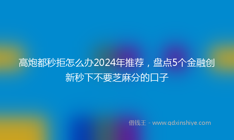 高炮都秒拒怎么办2024年推荐，盘点5个金融创新秒下不要芝麻分的口子