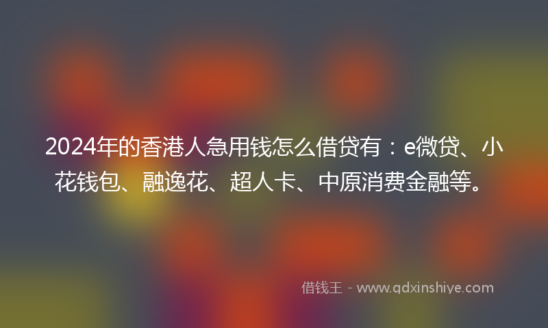 2024年的香港人急用钱怎么借贷有：e微贷、小花钱包、融逸花、超人卡、中原消费金融等。