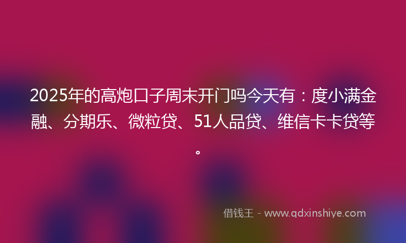 2025年的高炮口子周末开门吗今天有：度小满金融、分期乐、微粒贷、51人品贷、维信卡卡贷等。