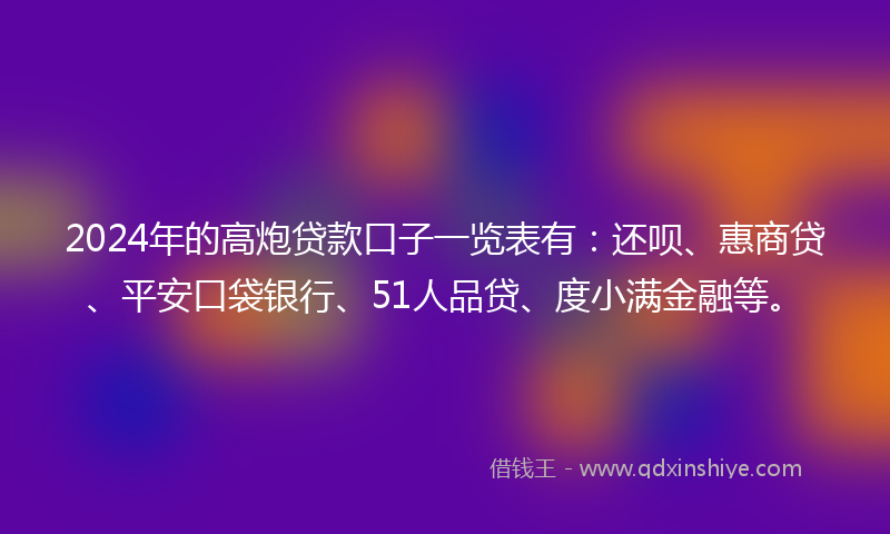 2024年的高炮贷款口子一览表有：还呗、惠商贷、平安口袋银行、51人品贷、度小满金融等。