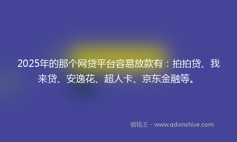 2025年的那个网贷平台容易放款有：拍拍贷、我来贷、安逸花、超人卡、京东金融等。