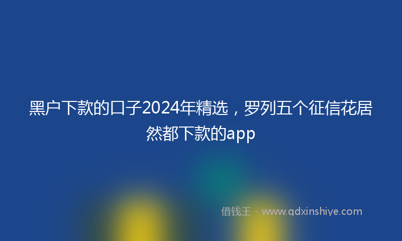 黑户下款的口子2024年精选，罗列五个征信花居然都下款的app