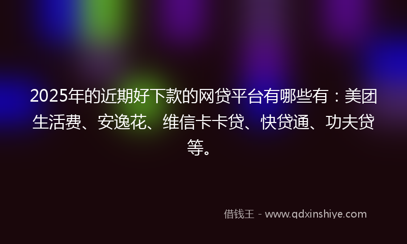 2025年的近期好下款的网贷平台有哪些有：美团生活费、安逸花、维信卡卡贷、快贷通、功夫贷等。