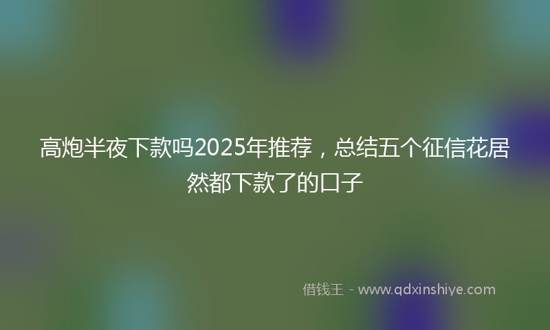 高炮半夜下款吗2025年推荐，总结五个征信花居然都下款了的口子