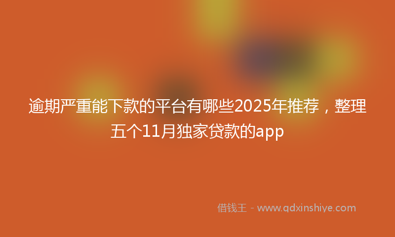 逾期严重能下款的平台有哪些2025年推荐，整理五个11月独家贷款的app