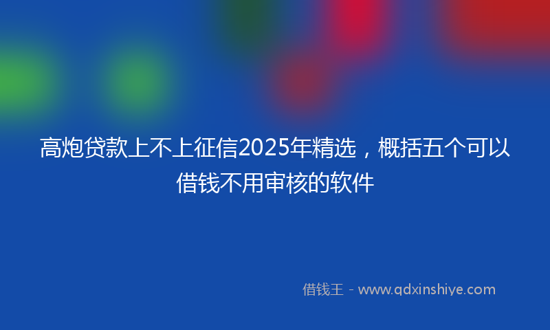 高炮贷款上不上征信2025年精选，概括五个可以借钱不用审核的软件