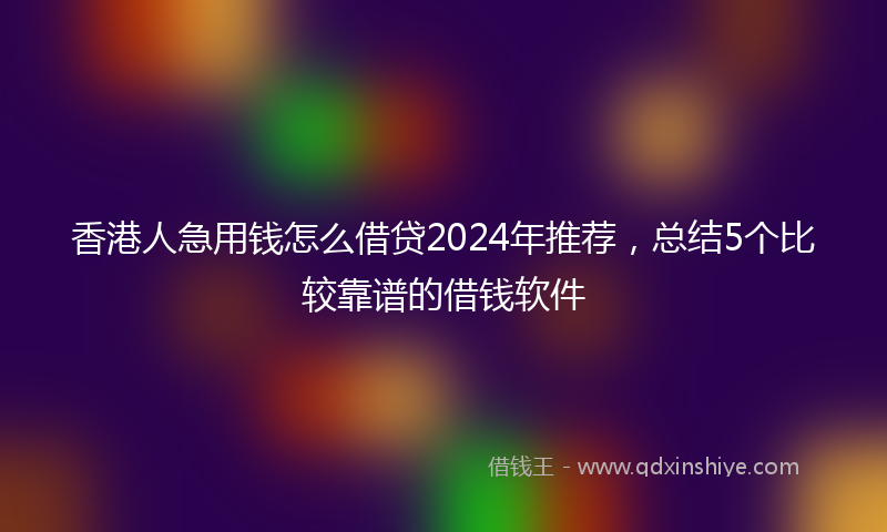 香港人急用钱怎么借贷2024年推荐，总结5个比较靠谱的借钱软件