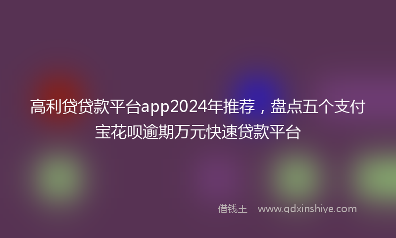 高利贷贷款平台app2024年推荐，盘点五个支付宝花呗逾期万元快速贷款平台