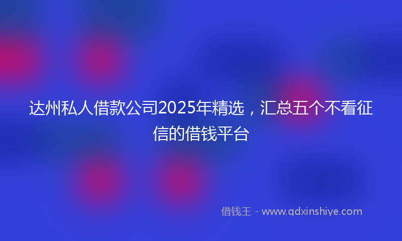 达州私人借款公司2025年精选，汇总五个不看征信的借钱平台