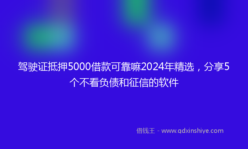 驾驶证抵押5000借款可靠嘛2024年精选，分享5个不看负债和征信的软件