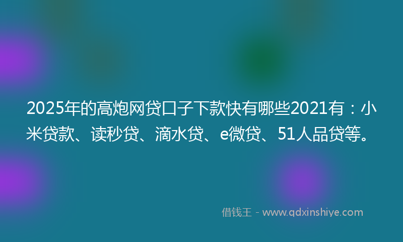 2025年的高炮网贷口子下款快有哪些2021有：小米贷款、读秒贷、滴水贷、e微贷、51人品贷等。